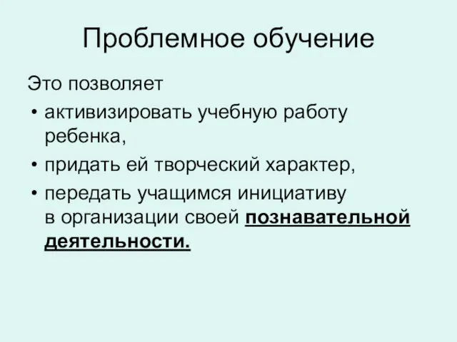 Проблемное обучение Это позволяет активизировать учебную работу ребенка, придать ей творческий характер,