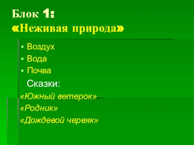 Блок 1: «Неживая природа» Воздух Вода Почва Сказки: «Южный ветерок» «Родник» «Дождевой червяк»