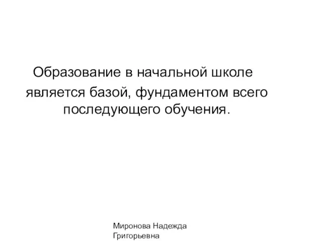 Миронова Надежда Григорьевна Образование в начальной школе является базой, фундаментом всего последующего обучения.