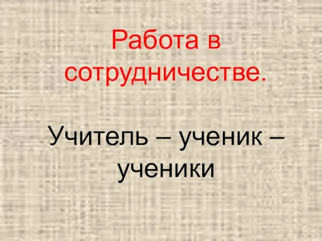 Работа в сотрудничестве. Учитель – ученик – ученики