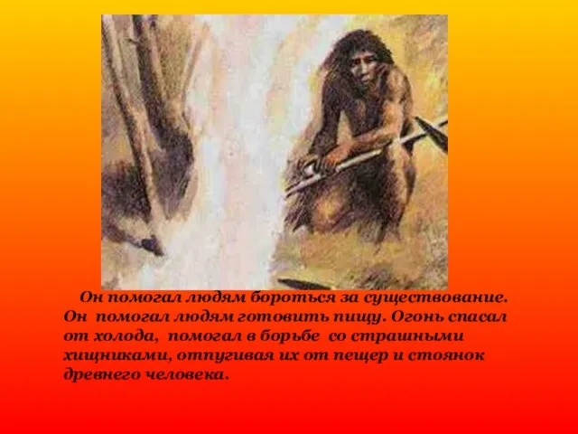 Он помогал людям бороться за существование. Он помогал людям готовить пищу. Огонь