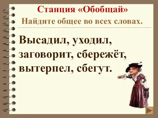 Станция «Обобщай» Найдите общее во всех словах. Высадил, уходил, заговорит, сбережёт, вытерпел, сбегут.