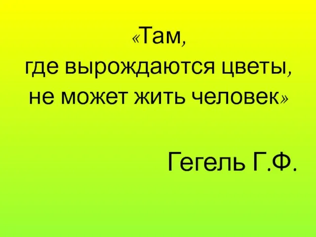 «Там, где вырождаются цветы, не может жить человек» Гегель Г.Ф.