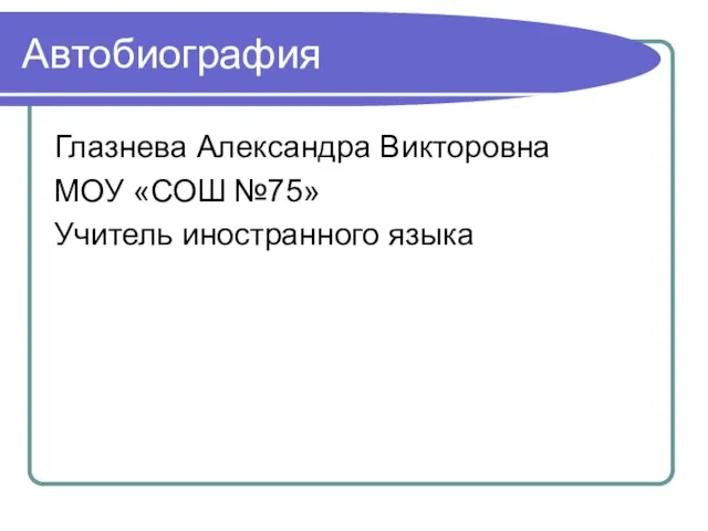 Автобиография Глазнева Александра Викторовна МОУ «СОШ №75» Учитель иностранного языка