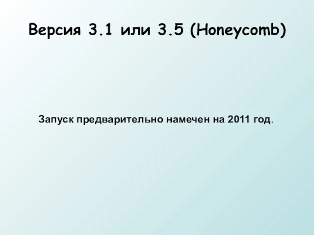 Версия 3.1 или 3.5 (Honeycomb) Запуск предварительно намечен на 2011 год.