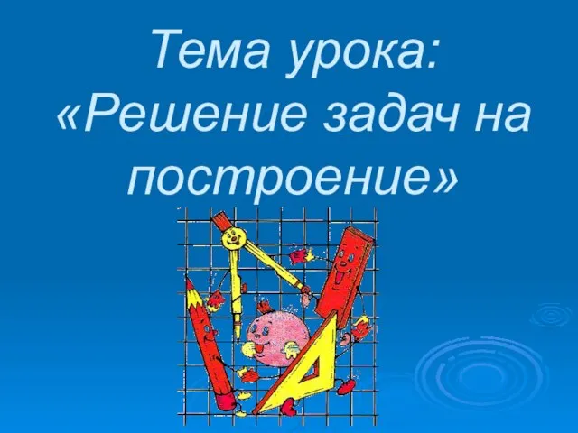 Тема урока: «Решение задач на построение»