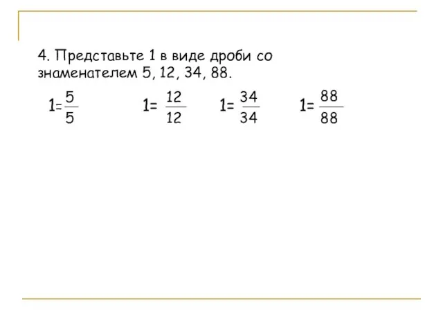 4. Представьте 1 в виде дроби со знаменателем 5, 12, 34, 88.