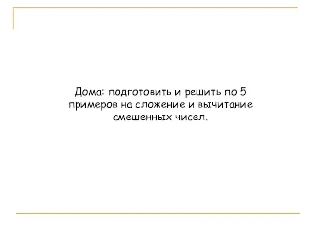 Дома: подготовить и решить по 5 примеров на сложение и вычитание смешенных чисел.