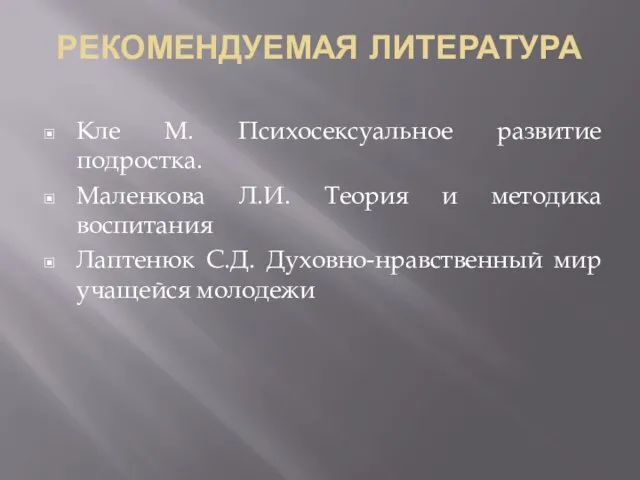 РЕКОМЕНДУЕМАЯ ЛИТЕРАТУРА Кле М. Психосексуальное развитие подростка. Маленкова Л.И. Теория и методика