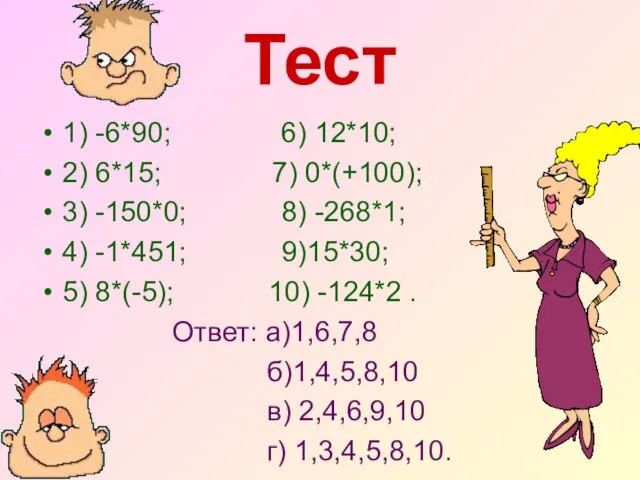 Тест 1) -6*90; 6) 12*10; 2) 6*15; 7) 0*(+100); 3) -150*0; 8)