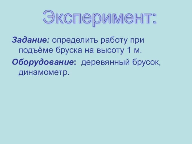 Задание: определить работу при подъёме бруска на высоту 1 м. Оборудование: деревянный брусок, динамометр. Эксперимент: