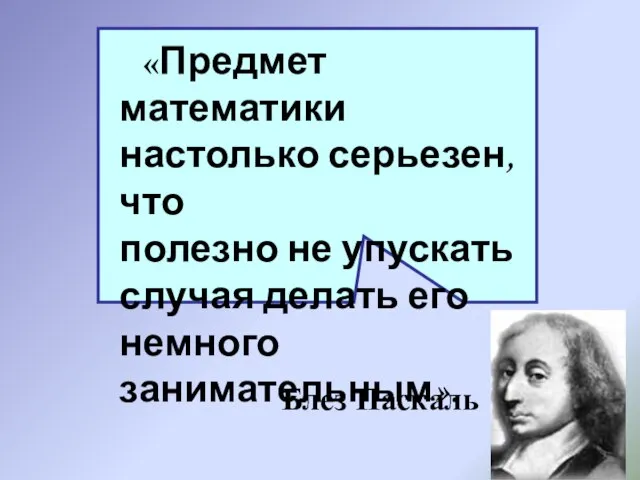 «Предмет математики настолько серьезен, что полезно не упускать случая делать его немного занимательным». Блез Паскаль