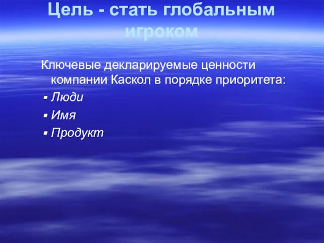 Цель - стать глобальным игроком Ключевые декларируемые ценности компании Каскол в порядке приоритета: Люди Имя Продукт