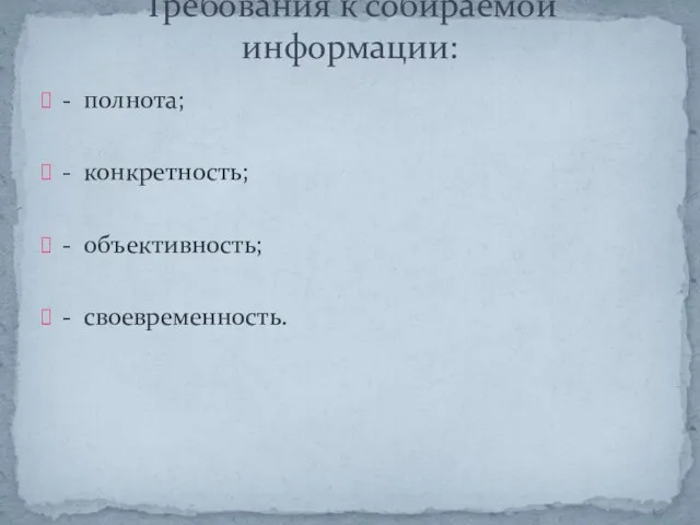 - полнота; - конкретность; - объективность; - своевременность. Требования к собираемой информации: