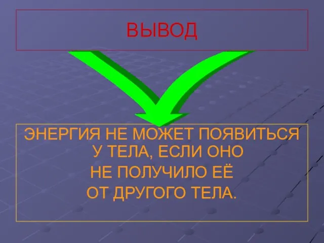 ВЫВОД ЭНЕРГИЯ НЕ МОЖЕТ ПОЯВИТЬСЯ У ТЕЛА, ЕСЛИ ОНО НЕ ПОЛУЧИЛО ЕЁ ОТ ДРУГОГО ТЕЛА.