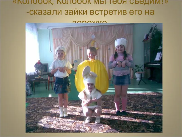 «Колобок, Колобок мы тебя съедим!» -сказали зайки встретив его на дорожке.