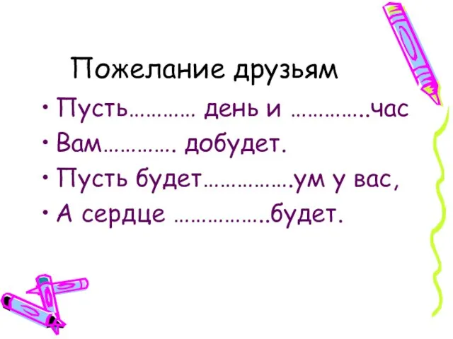 Пожелание друзьям Пусть………… день и …………..час Вам…………. добудет. Пусть будет…………….ум у вас, А сердце ……………..будет.