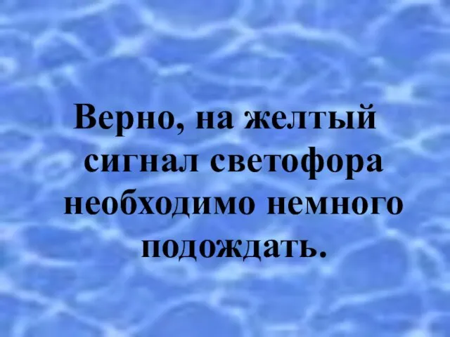 Верно, на желтый сигнал светофора необходимо немного подождать.