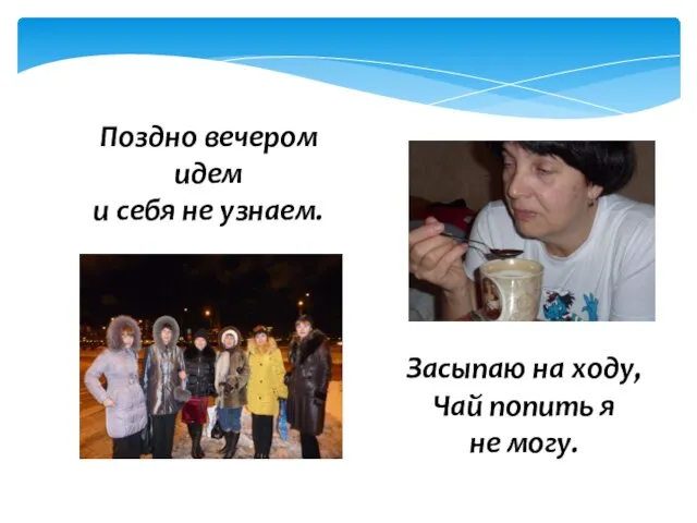 Поздно вечером идем и себя не узнаем. Засыпаю на ходу, Чай попить я не могу.