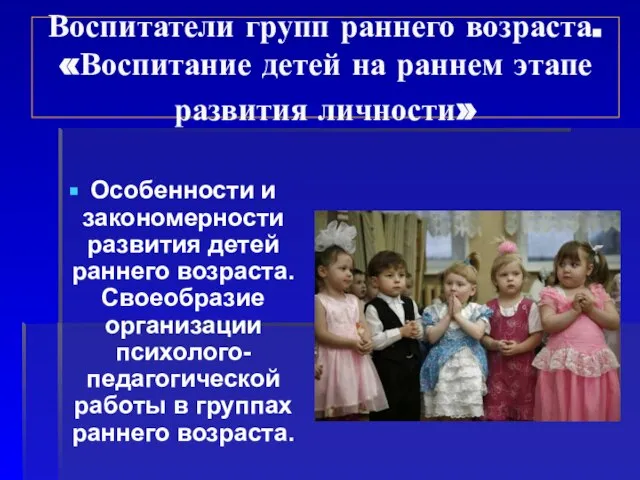 Воспитатели групп раннего возраста. «Воспитание детей на раннем этапе развития личности» Особенности