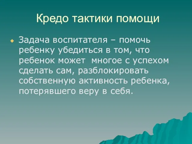 Кредо тактики помощи Задача воспитателя – помочь ребенку убедиться в том, что