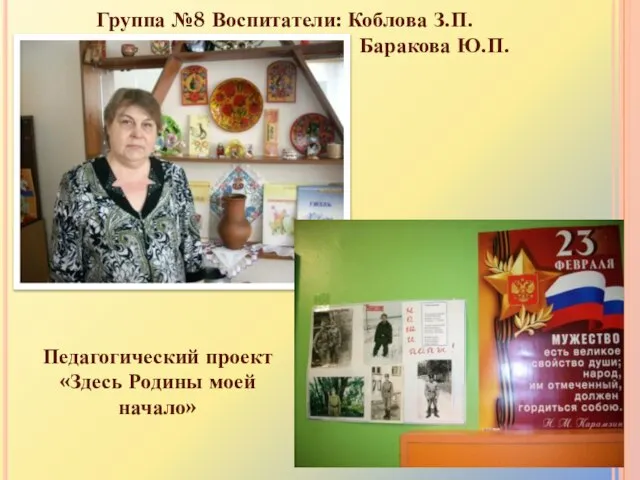 Группа №8 Воспитатели: Коблова З.П. Баракова Ю.П. Педагогический проект «Здесь Родины моей начало»