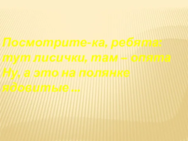 Посмотрите-ка, ребята: тут лисички, там – опята Ну, а это на полянке ядовитые ...