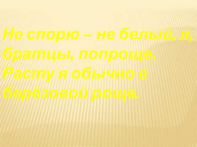 Не спорю – не белый, я, братцы, попроще. Расту я обычно в берёзовой роще.