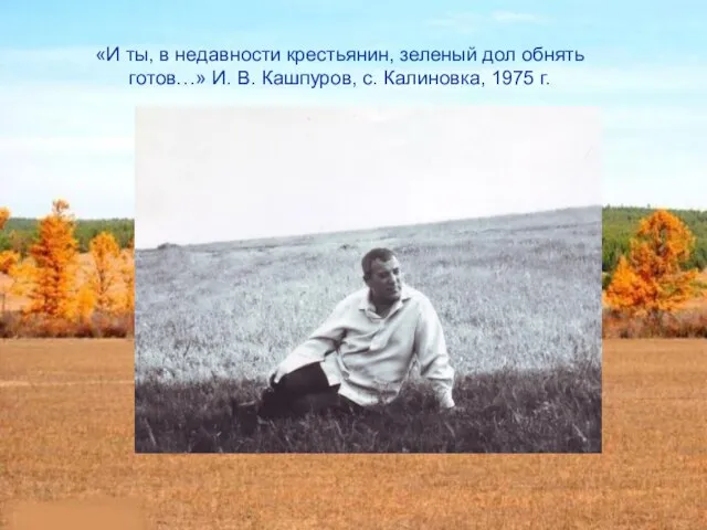 «И ты, в недавности крестьянин, зеленый дол обнять готов…» И. В. Кашпуров, с. Калиновка, 1975 г.