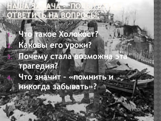 НАША ЗАДАЧА - ПОПЫТАТЬСЯ ОТВЕТИТЬ НА ВОПРОСЫ: Что такое Холокост? Каковы его