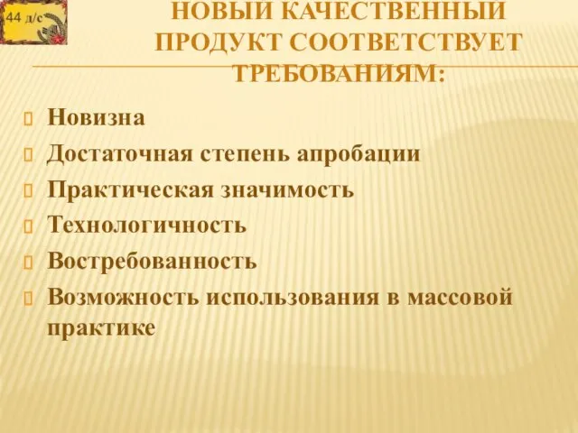 НОВЫЙ КАЧЕСТВЕННЫЙ ПРОДУКТ СООТВЕТСТВУЕТ ТРЕБОВАНИЯМ: Новизна Достаточная степень апробации Практическая значимость Технологичность