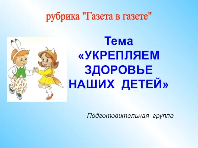 Тема «УКРЕПЛЯЕМ ЗДОРОВЬЕ НАШИХ ДЕТЕЙ» Подготовительная группа рубрика "Газета в газете"