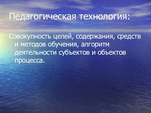 Педагогическая технология: Совокупность целей, содержания, средств и методов обучения, алгоритм деятельности субъектов и объектов процесса.