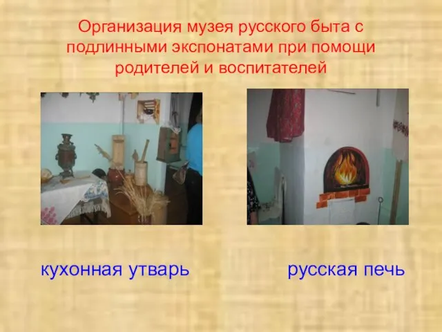 Организация музея русского быта с подлинными экспонатами при помощи родителей и воспитателей кухонная утварь русская печь