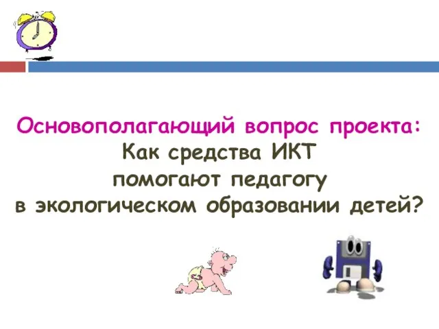 Основополагающий вопрос проекта: Как средства ИКТ помогают педагогу в экологическом образовании детей?