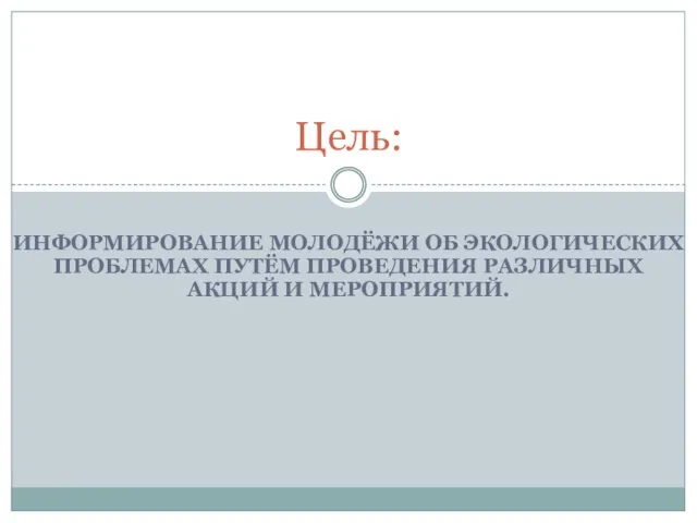 ИНФОРМИРОВАНИЕ МОЛОДЁЖИ ОБ ЭКОЛОГИЧЕСКИХ ПРОБЛЕМАХ ПУТЁМ ПРОВЕДЕНИЯ РАЗЛИЧНЫХ АКЦИЙ И МЕРОПРИЯТИЙ. Цель: