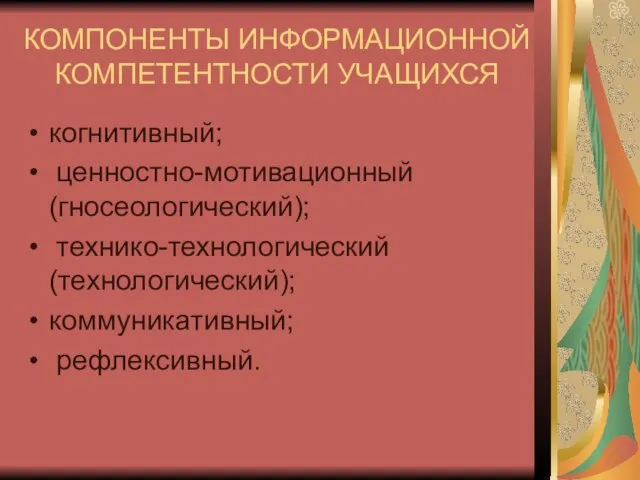 КОМПОНЕНТЫ ИНФОРМАЦИОННОЙ КОМПЕТЕНТНОСТИ УЧАЩИХСЯ когнитивный; ценностно-мотивационный (гносеологический); технико-технологический (технологический); коммуникативный; рефлексивный.