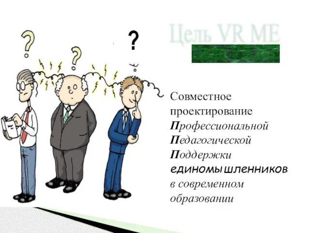 Цель VR ME Совместное проектирование Профессиональной Педагогической Поддержки единомышленников в современном образовании