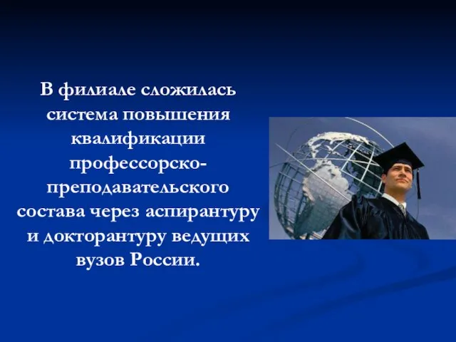 В филиале сложилась система повышения квалификации профессорско-преподавательского состава через аспирантуру и докторантуру ведущих вузов России.