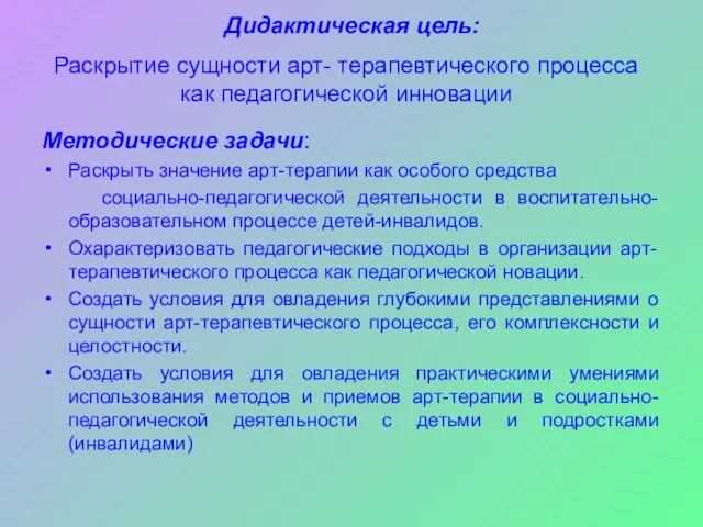 Дидактическая цель: Методические задачи: Раскрыть значение арт-терапии как особого средства социально-педагогической деятельности