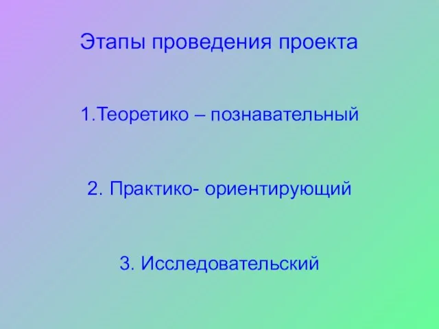 Этапы проведения проекта 1.Теоретико – познавательный 2. Практико- ориентирующий 3. Исследовательский