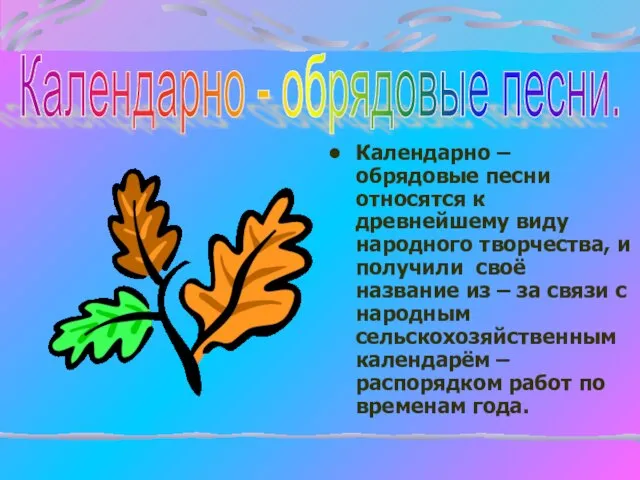 Календарно – обрядовые песни относятся к древнейшему виду народного творчества, и получили