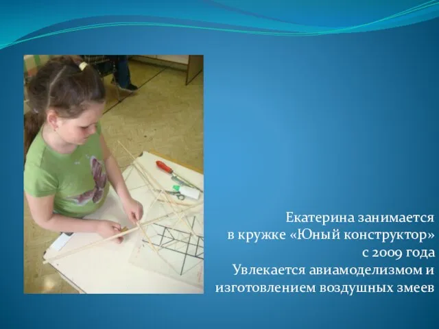 Екатерина занимается в кружке «Юный конструктор» с 2009 года Увлекается авиамоделизмом и изготовлением воздушных змеев