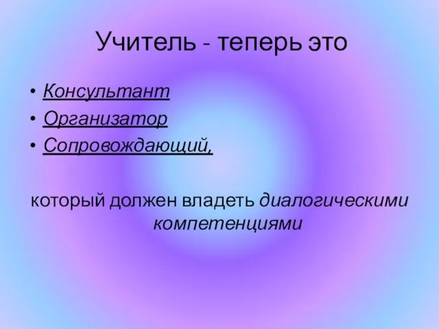 Учитель - теперь это Консультант Организатор Сопровождающий, который должен владеть диалогическими компетенциями