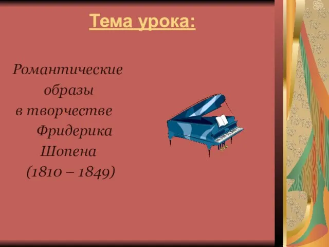 Тема урока: Романтические образы в творчестве Фридерика Шопена (1810 – 1849)