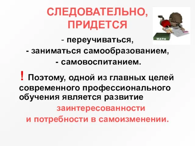 СЛЕДОВАТЕЛЬНО, ПРИДЕТСЯ - переучиваться, - заниматься самообразованием, самовоспитанием. ! Поэтому, одной из