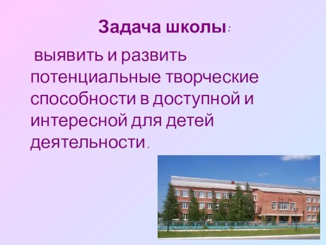 Задача школы: выявить и развить потенциальные творческие способности в доступной и интересной для детей деятельности.