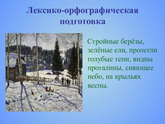 Лексико-орфографическая подготовка Стройные берёзы, зелёные ели, пролегли голубые тени, видны проталины, сияющее небо, на крыльях весны.