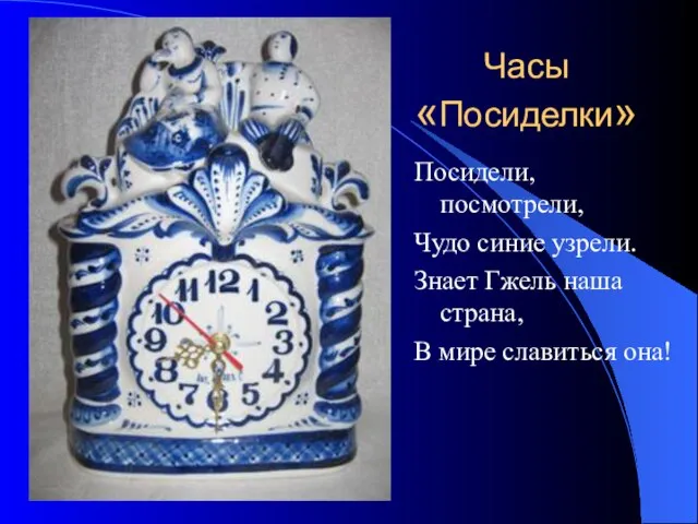 Часы «Посиделки» Посидели, посмотрели, Чудо синие узрели. Знает Гжель наша страна, В мире славиться она!