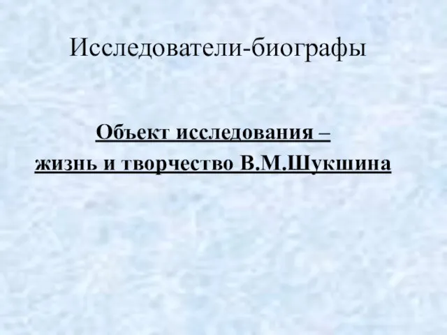 Исследователи-биографы Объект исследования – жизнь и творчество В.М.Шукшина